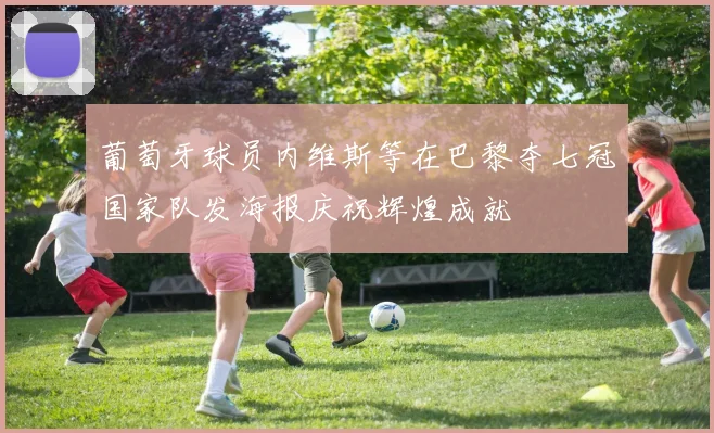 葡萄牙球员内维斯等在巴黎夺七冠国家队发海报庆祝辉煌成就
