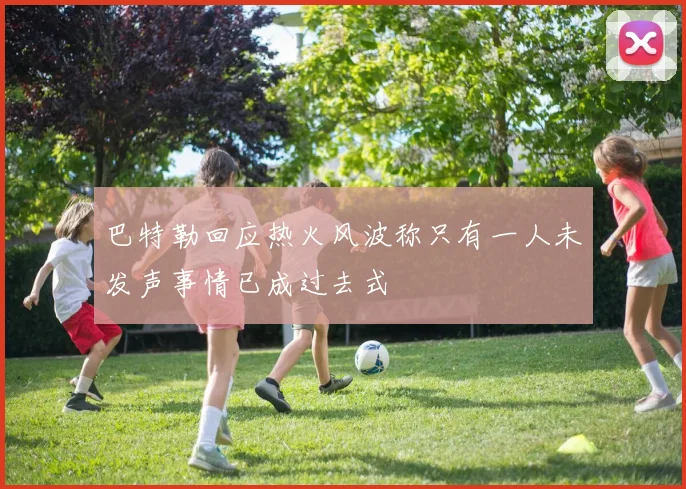 巴特勒回应热火风波称只有一人未发声事情已成过去式