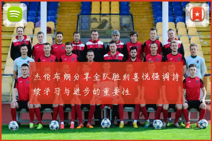 杰伦布朗分享全队胜利喜悦强调持续学习与进步的重要性