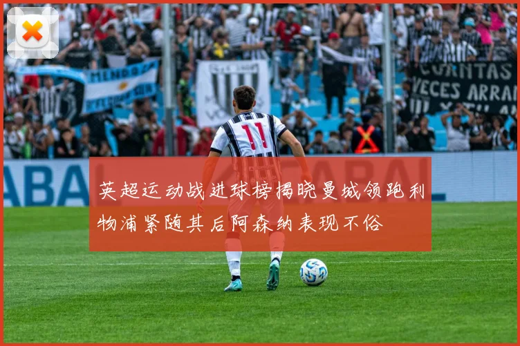 英超运动战进球榜揭晓曼城领跑利物浦紧随其后阿森纳表现不俗