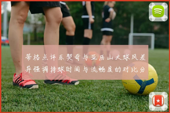 蒂格点评东契奇与亚历山大球风差异强调持球时间与流畅度的对比分析