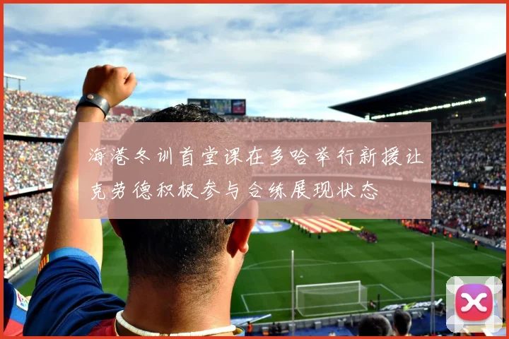 海港冬训首堂课在多哈举行新援让克劳德积极参与合练展现状态