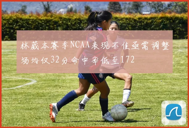 林葳本赛季NCAA表现不佳亟需调整场均仅32分命中率低至172