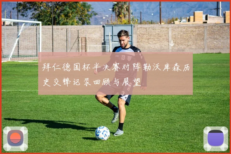 拜仁德国杯半决赛对阵勒沃库森历史交锋记录回顾与展望