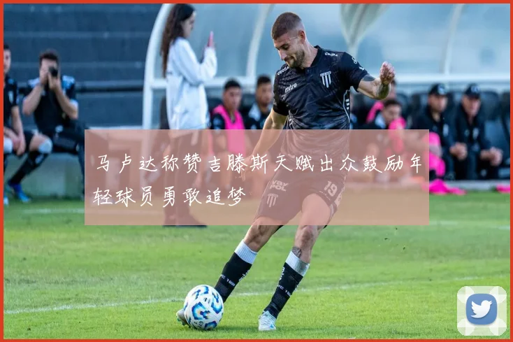 马卢达称赞吉滕斯天赋出众鼓励年轻球员勇敢追梦