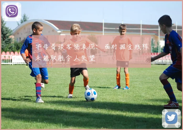 字母哥谈客场表现：面对掘金残阵未能取胜令人失望