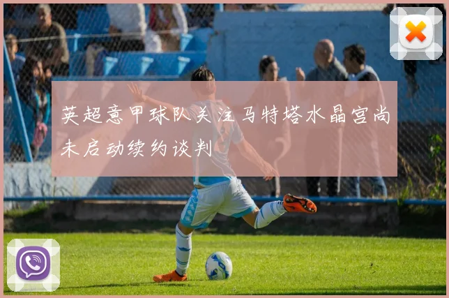 英超意甲球队关注马特塔水晶宫尚未启动续约谈判