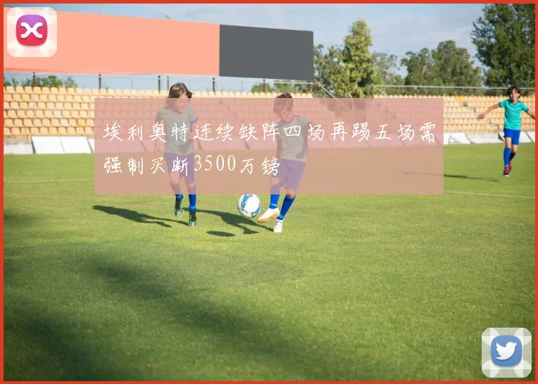 埃利奥特连续缺阵四场再踢五场需强制买断3500万镑