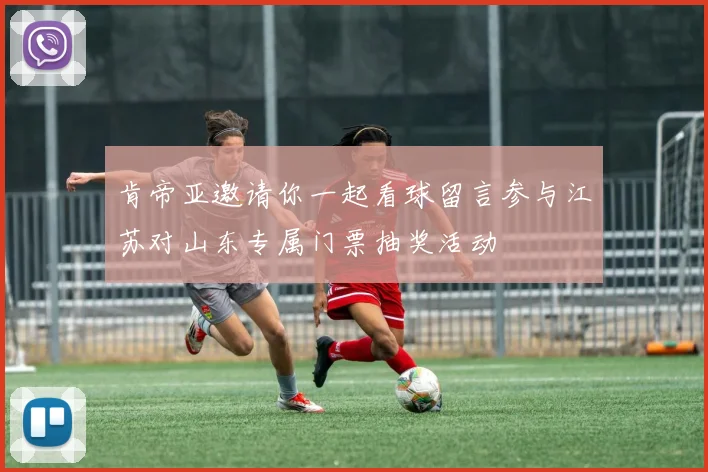 肯帝亚邀请你一起看球留言参与江苏对山东专属门票抽奖活动