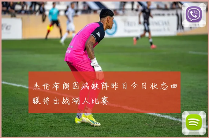 杰伦布朗因病缺阵昨日今日状态回暖将出战湖人比赛
