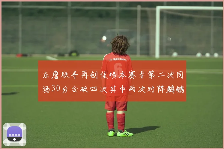 东詹联手再创佳绩本赛季第二次同场30分合砍四次其中两次对阵鹈鹕