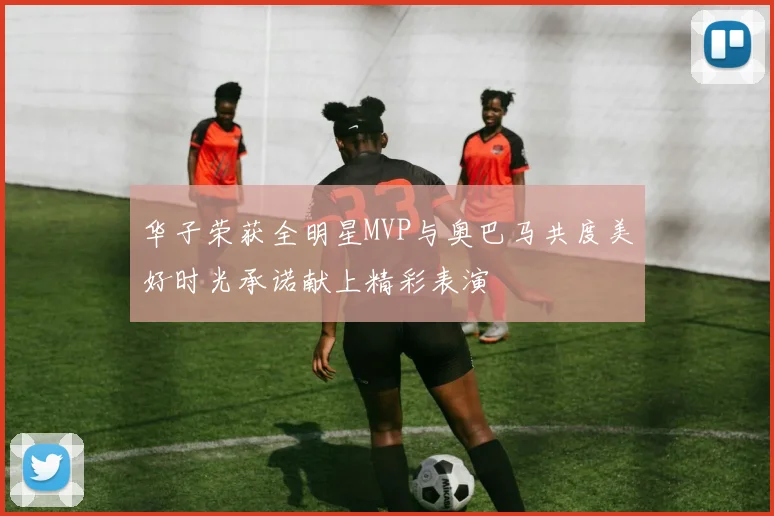 华子荣获全明星MVP与奥巴马共度美好时光承诺献上精彩表演