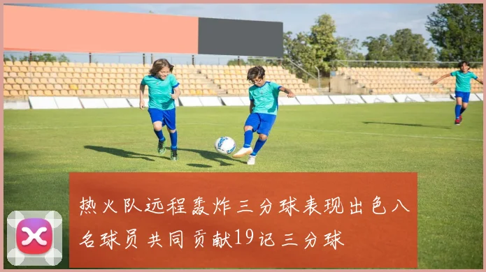 热火队远程轰炸三分球表现出色八名球员共同贡献19记三分球