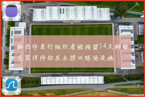梅西印度行组织者被拘留14天辩称无罪律师称其未损坏球场设施