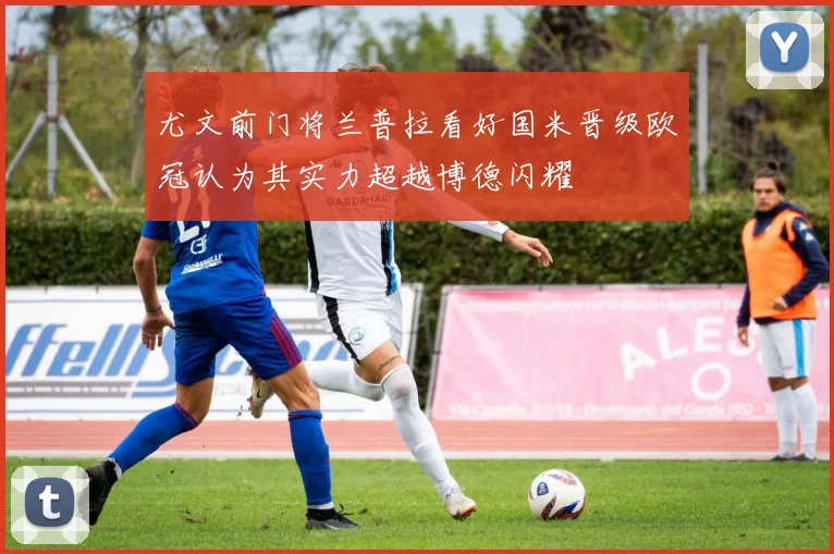 尤文前门将兰普拉看好国米晋级欧冠认为其实力超越博德闪耀
