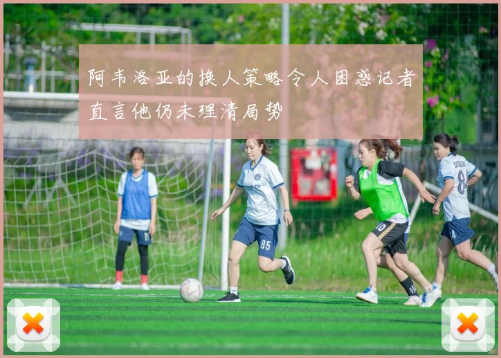 阿韦洛亚的换人策略令人困惑记者直言他仍未理清局势