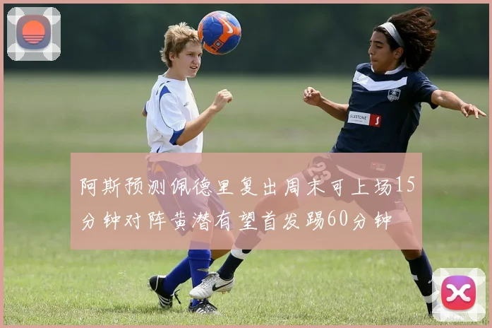 阿斯预测佩德里复出周末可上场15分钟对阵黄潜有望首发踢60分钟