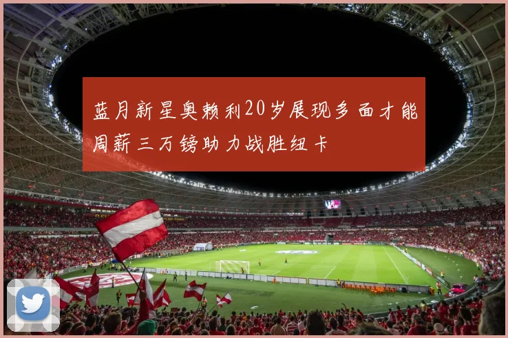 蓝月新星奥赖利20岁展现多面才能周薪三万镑助力战胜纽卡