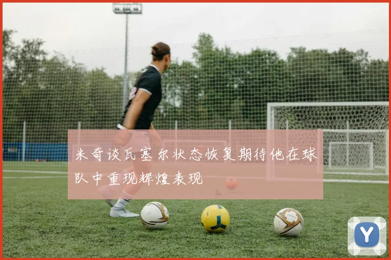 米奇谈瓦塞尔状态恢复期待他在球队中重现辉煌表现