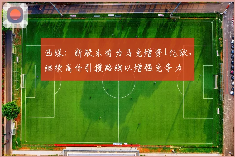 西媒：新股东将为马竞增资1亿欧，继续高价引援路线以增强竞争力
