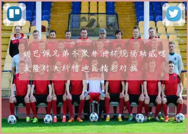 姆巴佩兄弟齐聚非洲杯现场助威喀麦隆对决科特迪瓦精彩对抗