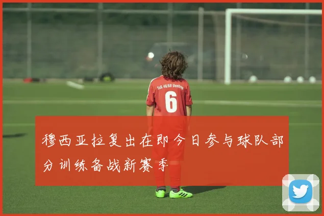 穆西亚拉复出在即今日参与球队部分训练备战新赛季