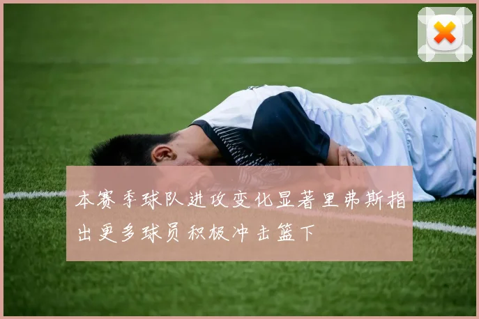 本赛季球队进攻变化显著里弗斯指出更多球员积极冲击篮下