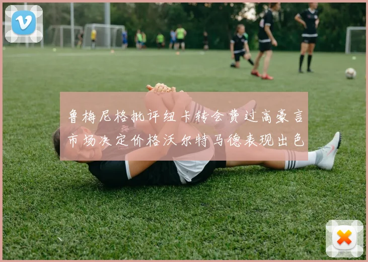 鲁梅尼格批评纽卡转会费过高豪言市场决定价格沃尔特马德表现出色