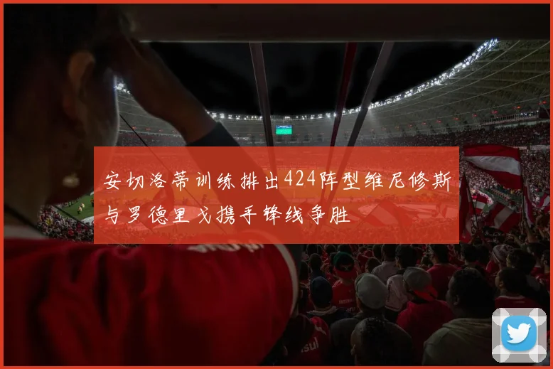 安切洛蒂训练排出424阵型维尼修斯与罗德里戈携手锋线争胜