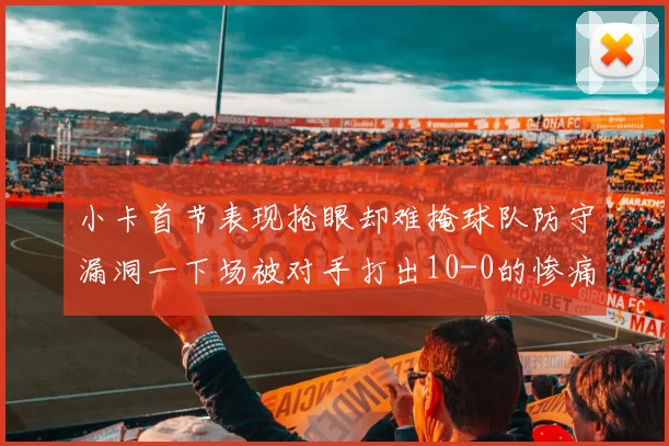 小卡首节表现抢眼却难掩球队防守漏洞一下场被对手打出10-0的惨痛局面