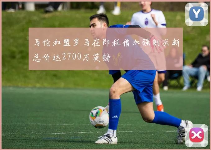 马伦加盟罗马在即租借加强制买断总价达2700万英镑