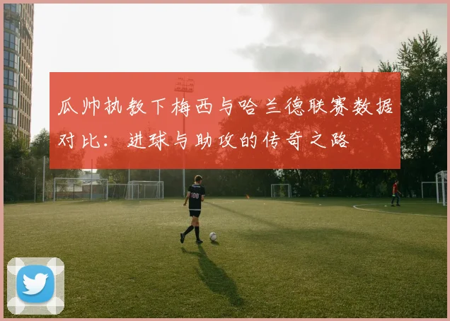 瓜帅执教下梅西与哈兰德联赛数据对比：进球与助攻的传奇之路