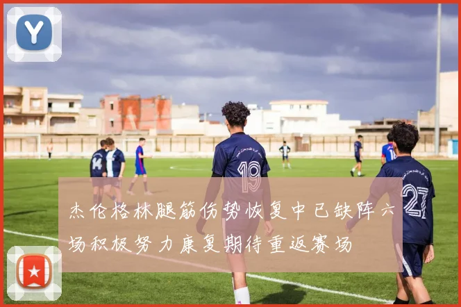 杰伦格林腿筋伤势恢复中已缺阵六场积极努力康复期待重返赛场