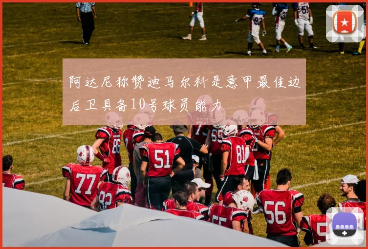 阿达尼称赞迪马尔科是意甲最佳边后卫具备10号球员能力