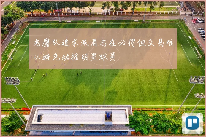 老鹰队追求浓眉志在必得但交易难以避免动摇明星球员