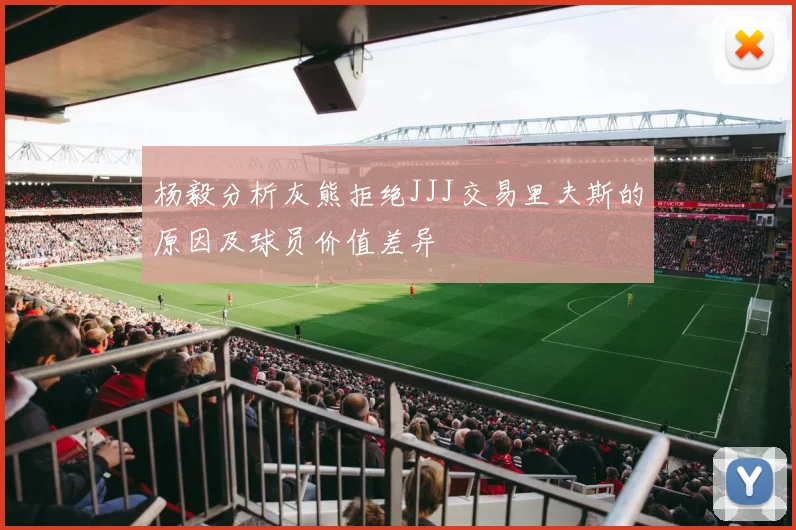 杨毅分析灰熊拒绝JJJ交易里夫斯的原因及球员价值差异