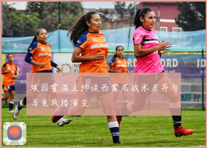 埃因霍温主帅谈西蒙尼战术差异与马竞风格演变