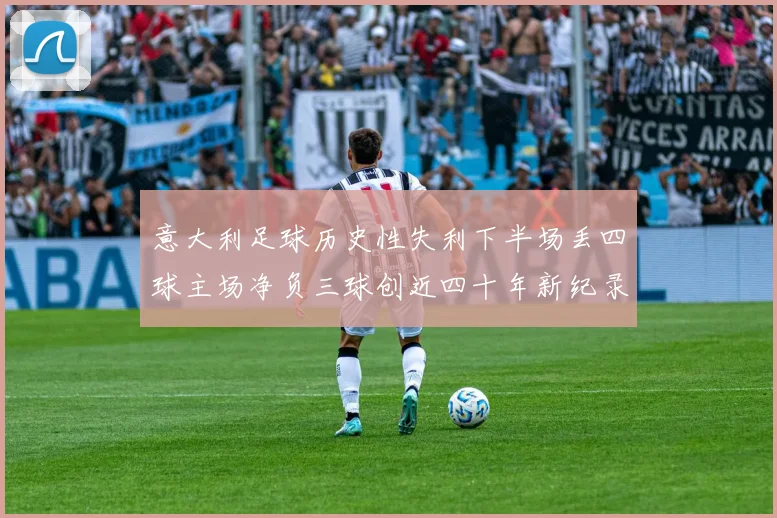 意大利足球历史性失利下半场丢四球主场净负三球创近四十年新纪录