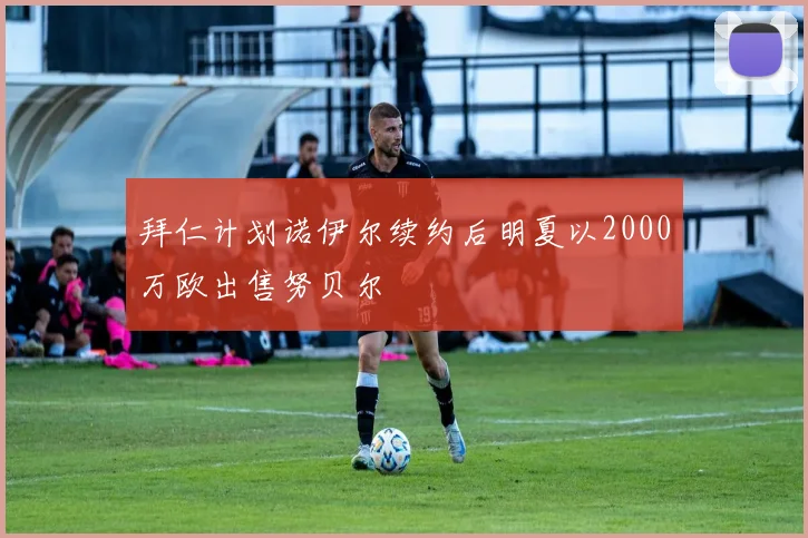 拜仁计划诺伊尔续约后明夏以2000万欧出售努贝尔