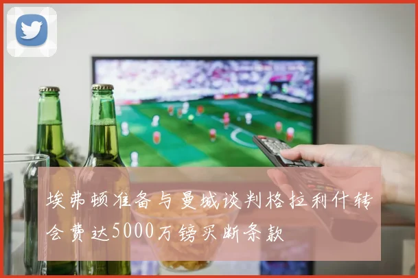 埃弗顿准备与曼城谈判格拉利什转会费达5000万镑买断条款