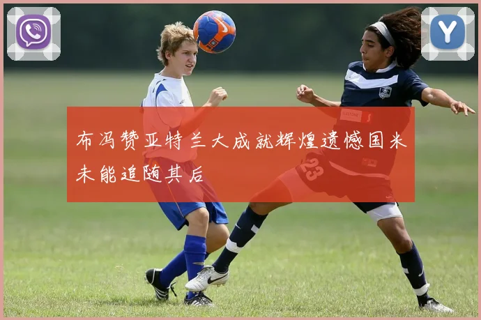 布冯赞亚特兰大成就辉煌遗憾国米未能追随其后