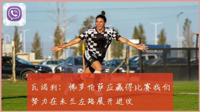 瓦诺利：佛罗伦萨应赢得比赛我们努力在米兰左路展开进攻