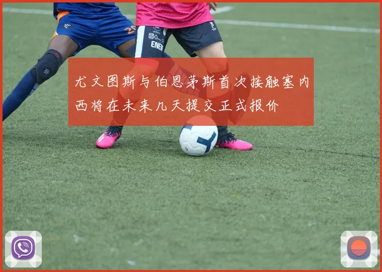 尤文图斯与伯恩茅斯首次接触塞内西将在未来几天提交正式报价