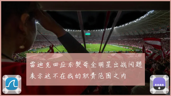 雷迪克回应东契奇全明星出战问题表示这不在我的职责范围之内