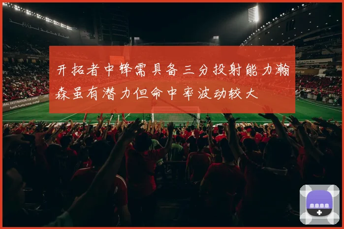 开拓者中锋需具备三分投射能力瀚森虽有潜力但命中率波动较大