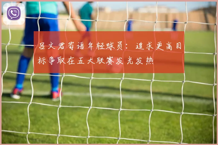吕文君寄语年轻球员：追求更高目标争取在五大联赛发光发热
