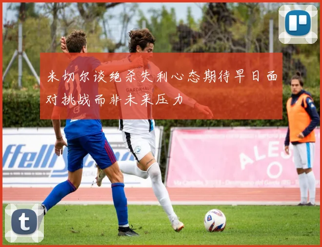 米切尔谈绝杀失利心态期待早日面对挑战而非未来压力