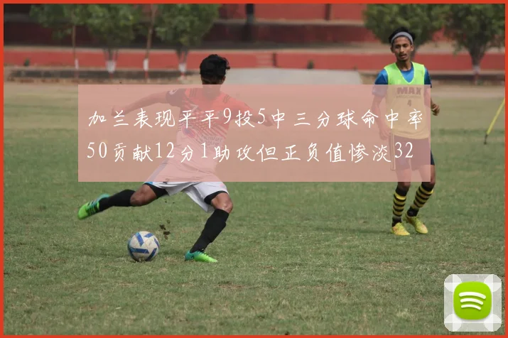 加兰表现平平9投5中三分球命中率50贡献12分1助攻但正负值惨淡32