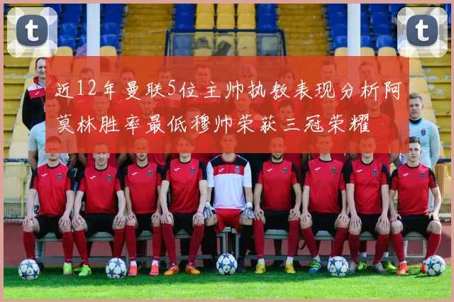 近12年曼联5位主帅执教表现分析阿莫林胜率最低穆帅荣获三冠荣耀