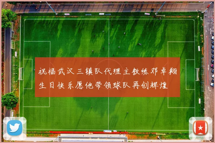祝福武汉三镇队代理主教练邓卓翔生日快乐愿他带领球队再创辉煌